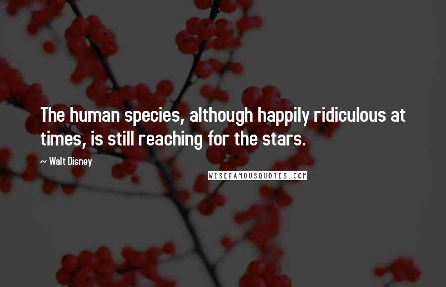 Walt Disney Quotes: The human species, although happily ridiculous at times, is still reaching for the stars.