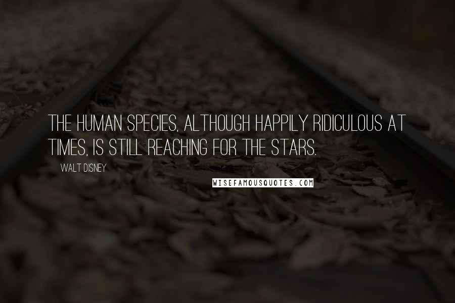 Walt Disney Quotes: The human species, although happily ridiculous at times, is still reaching for the stars.