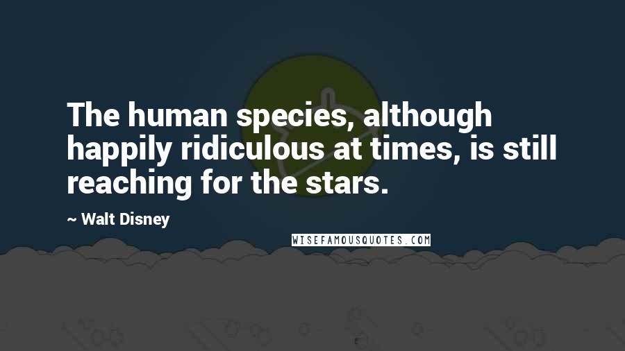 Walt Disney Quotes: The human species, although happily ridiculous at times, is still reaching for the stars.