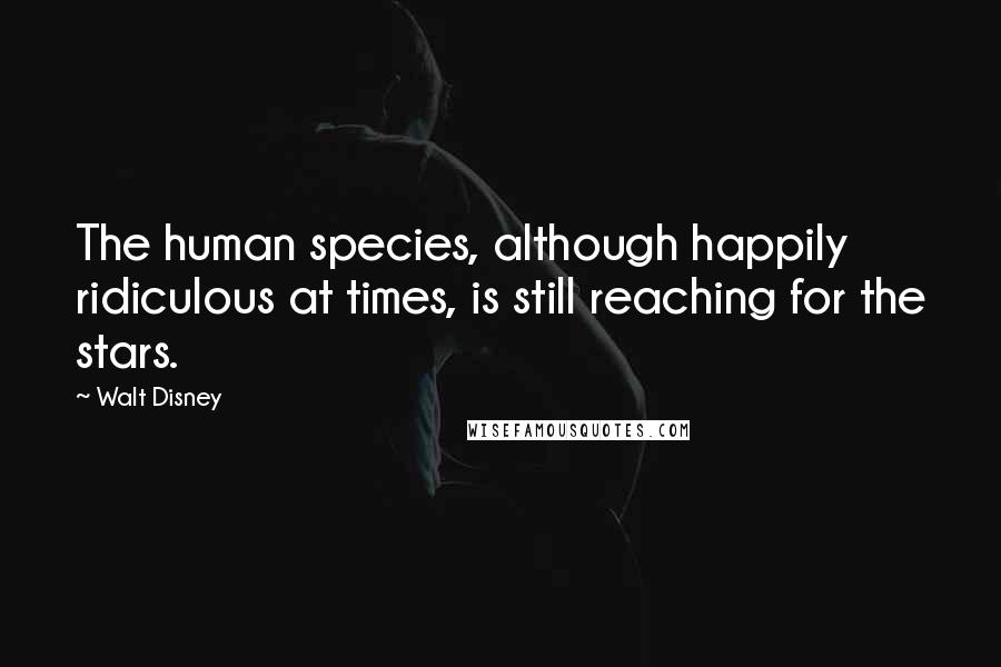 Walt Disney Quotes: The human species, although happily ridiculous at times, is still reaching for the stars.