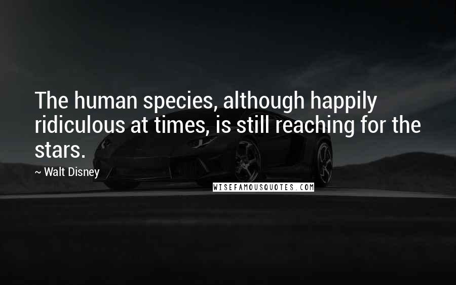 Walt Disney Quotes: The human species, although happily ridiculous at times, is still reaching for the stars.