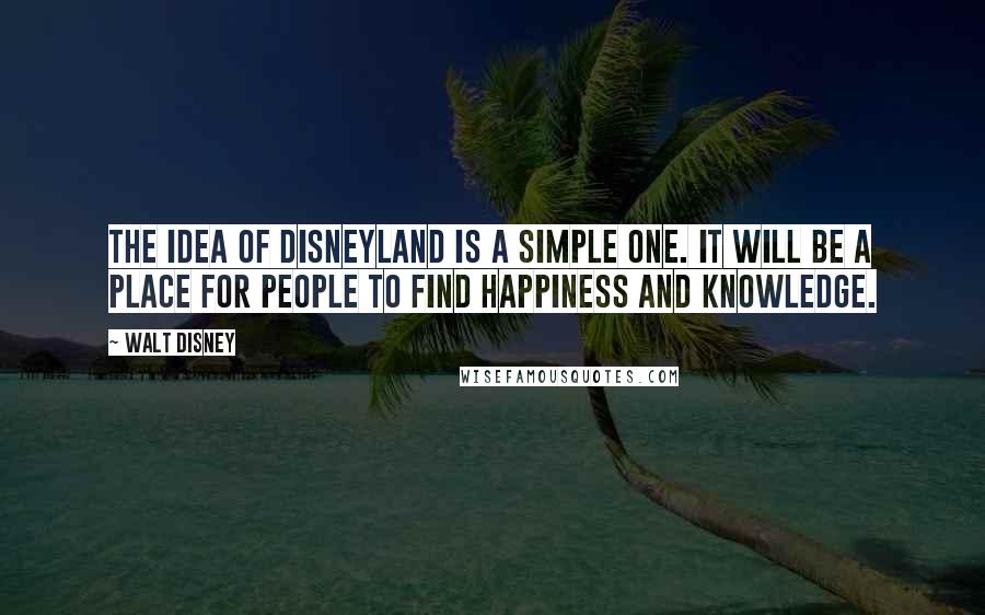 Walt Disney Quotes: The idea of Disneyland is a simple one. It will be a place for people to find happiness and knowledge.