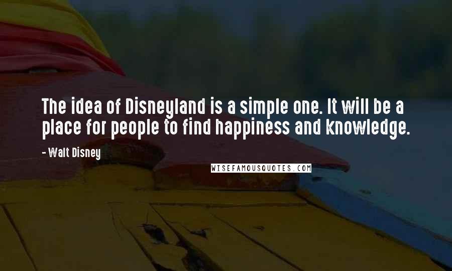 Walt Disney Quotes: The idea of Disneyland is a simple one. It will be a place for people to find happiness and knowledge.