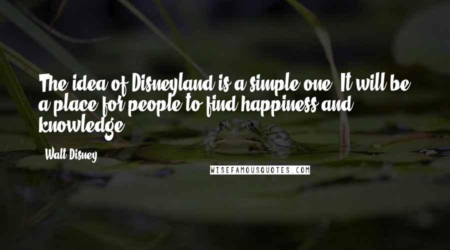 Walt Disney Quotes: The idea of Disneyland is a simple one. It will be a place for people to find happiness and knowledge.