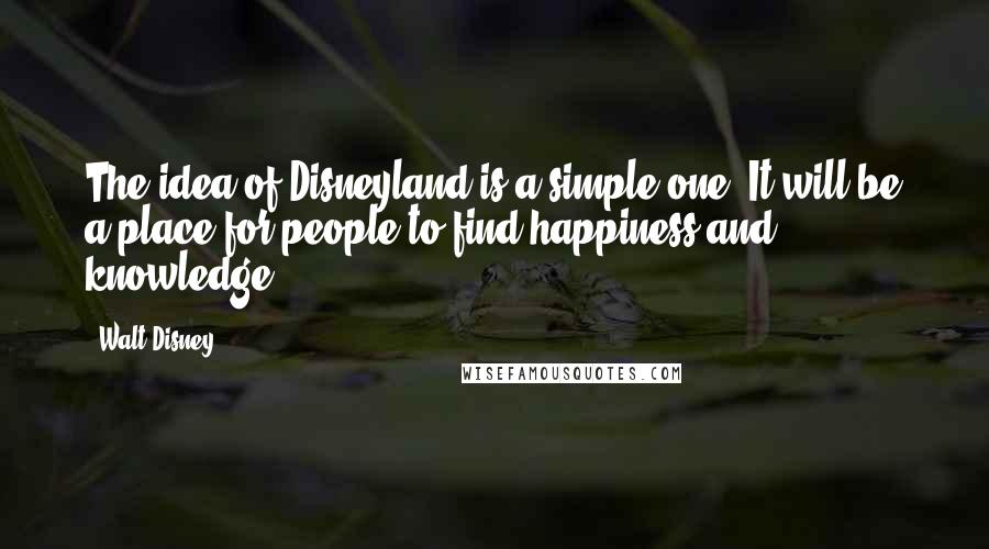 Walt Disney Quotes: The idea of Disneyland is a simple one. It will be a place for people to find happiness and knowledge.