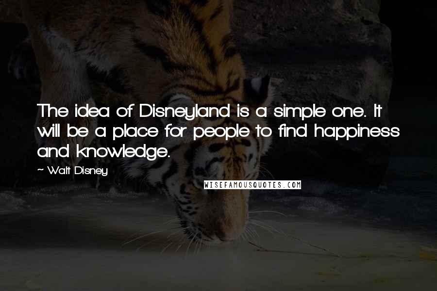 Walt Disney Quotes: The idea of Disneyland is a simple one. It will be a place for people to find happiness and knowledge.