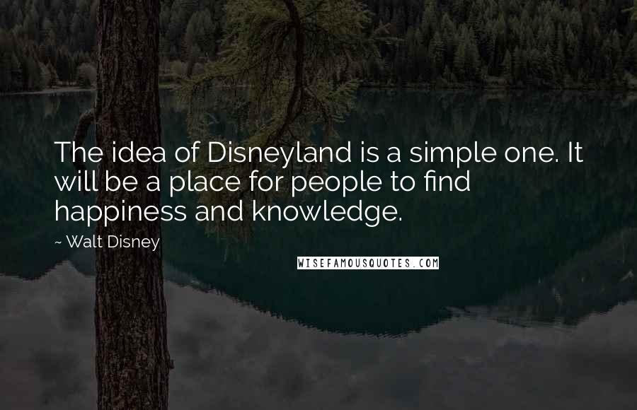 Walt Disney Quotes: The idea of Disneyland is a simple one. It will be a place for people to find happiness and knowledge.