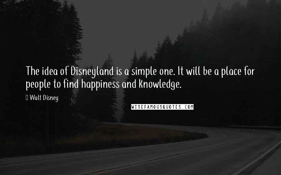 Walt Disney Quotes: The idea of Disneyland is a simple one. It will be a place for people to find happiness and knowledge.