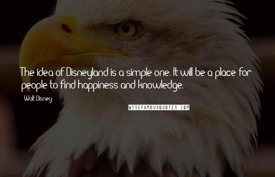 Walt Disney Quotes: The idea of Disneyland is a simple one. It will be a place for people to find happiness and knowledge.