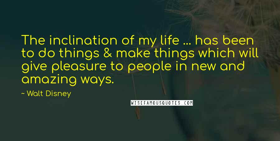 Walt Disney Quotes: The inclination of my life ... has been to do things & make things which will give pleasure to people in new and amazing ways.