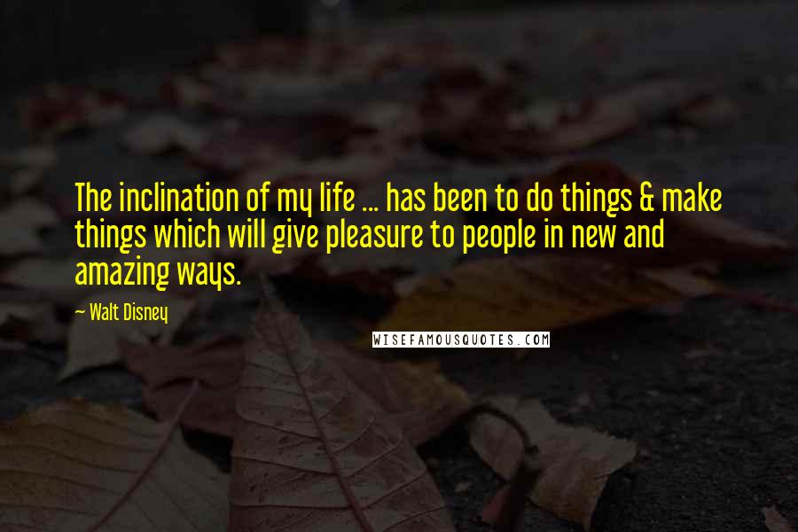 Walt Disney Quotes: The inclination of my life ... has been to do things & make things which will give pleasure to people in new and amazing ways.