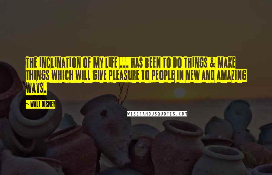 Walt Disney Quotes: The inclination of my life ... has been to do things & make things which will give pleasure to people in new and amazing ways.