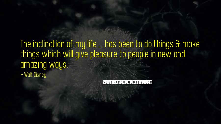 Walt Disney Quotes: The inclination of my life ... has been to do things & make things which will give pleasure to people in new and amazing ways.