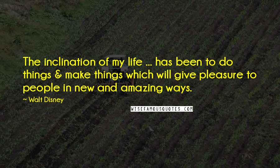 Walt Disney Quotes: The inclination of my life ... has been to do things & make things which will give pleasure to people in new and amazing ways.