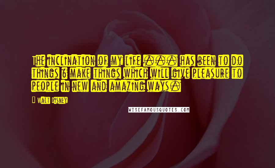 Walt Disney Quotes: The inclination of my life ... has been to do things & make things which will give pleasure to people in new and amazing ways.