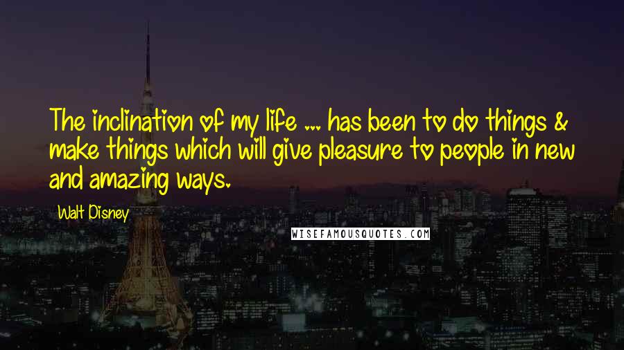 Walt Disney Quotes: The inclination of my life ... has been to do things & make things which will give pleasure to people in new and amazing ways.