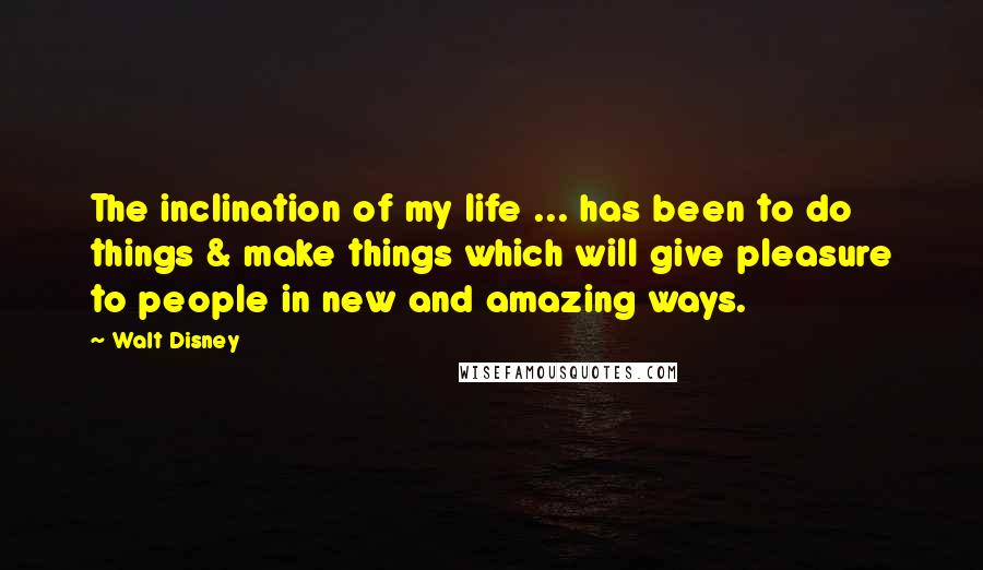 Walt Disney Quotes: The inclination of my life ... has been to do things & make things which will give pleasure to people in new and amazing ways.