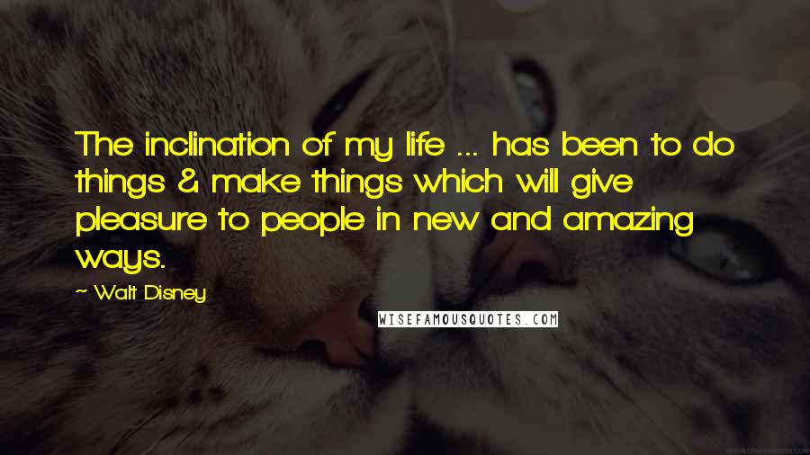 Walt Disney Quotes: The inclination of my life ... has been to do things & make things which will give pleasure to people in new and amazing ways.