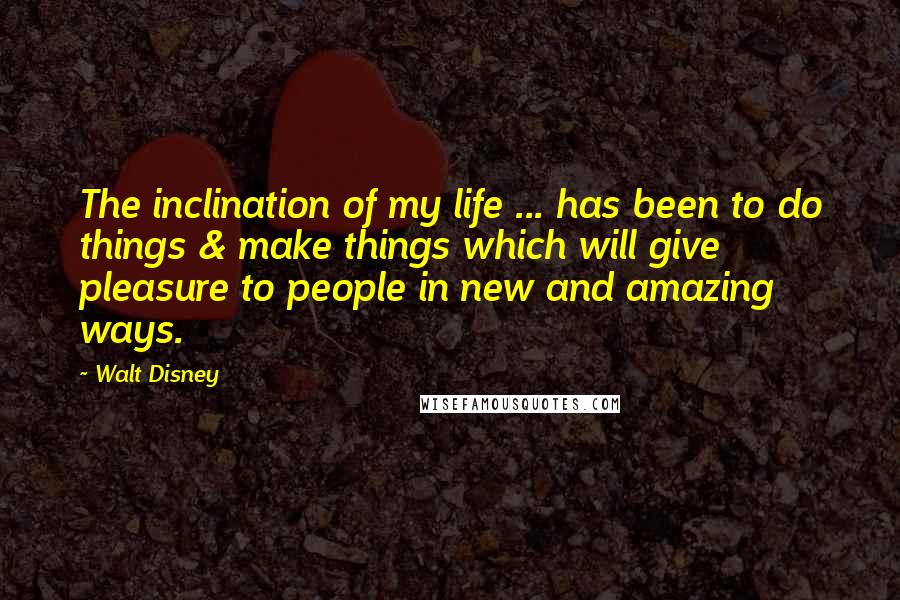 Walt Disney Quotes: The inclination of my life ... has been to do things & make things which will give pleasure to people in new and amazing ways.