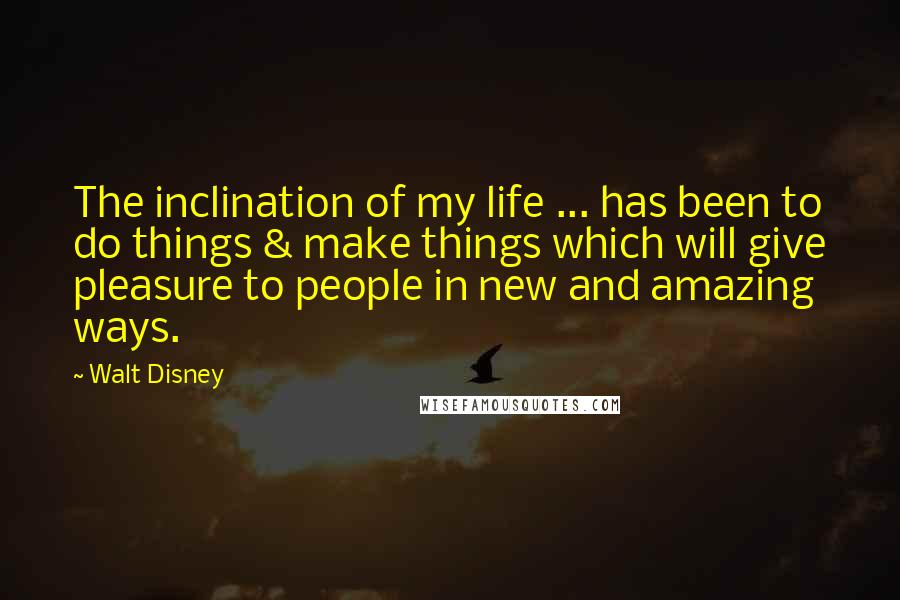 Walt Disney Quotes: The inclination of my life ... has been to do things & make things which will give pleasure to people in new and amazing ways.