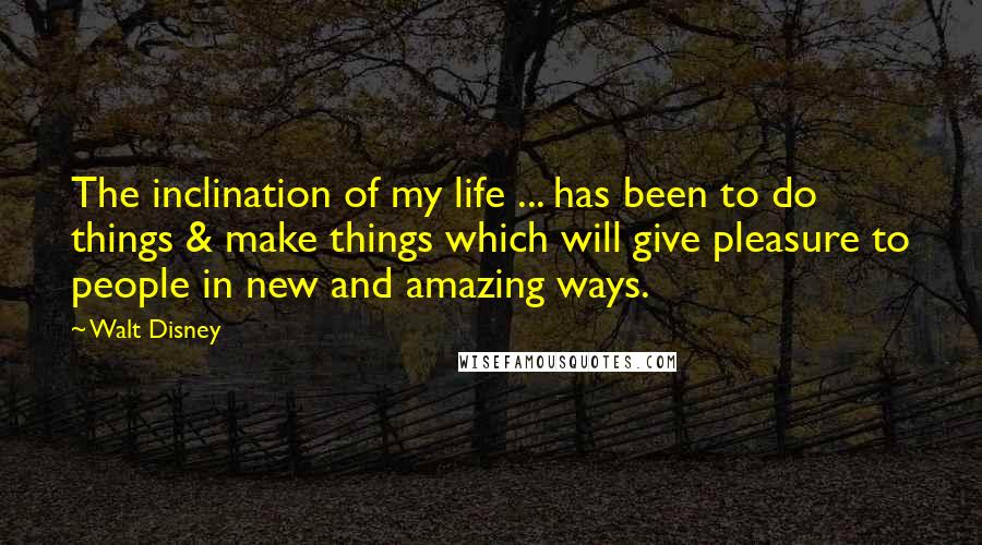 Walt Disney Quotes: The inclination of my life ... has been to do things & make things which will give pleasure to people in new and amazing ways.