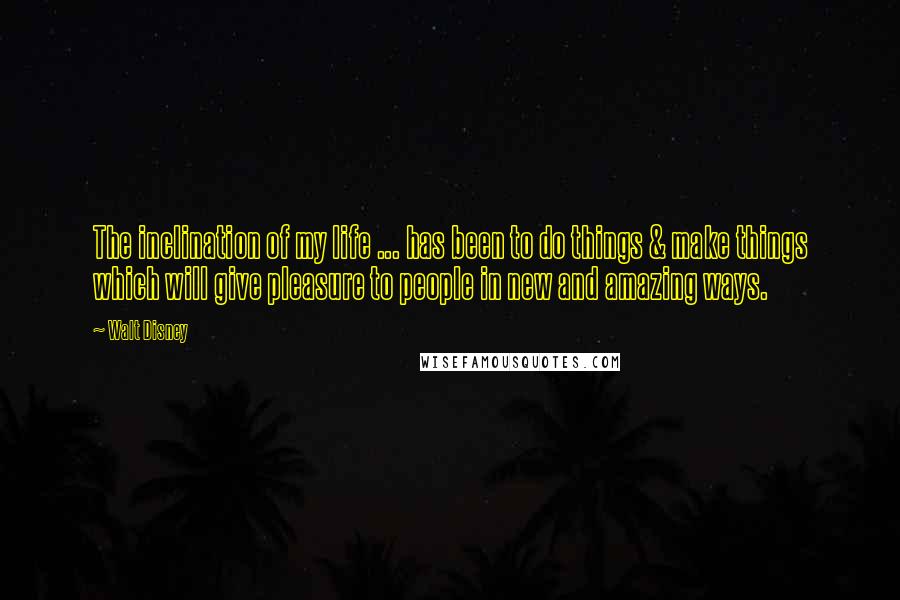 Walt Disney Quotes: The inclination of my life ... has been to do things & make things which will give pleasure to people in new and amazing ways.