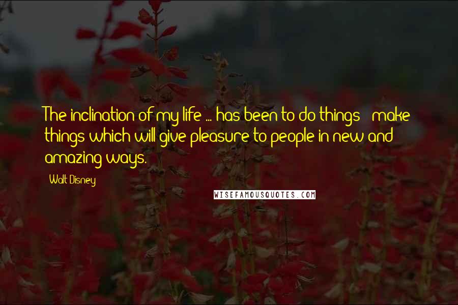 Walt Disney Quotes: The inclination of my life ... has been to do things & make things which will give pleasure to people in new and amazing ways.