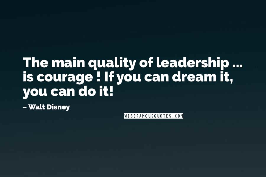 Walt Disney Quotes: The main quality of leadership ... is courage ! If you can dream it, you can do it!