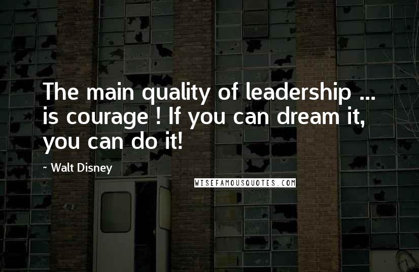 Walt Disney Quotes: The main quality of leadership ... is courage ! If you can dream it, you can do it!