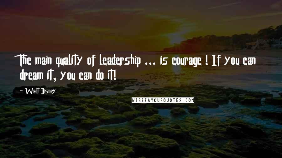Walt Disney Quotes: The main quality of leadership ... is courage ! If you can dream it, you can do it!