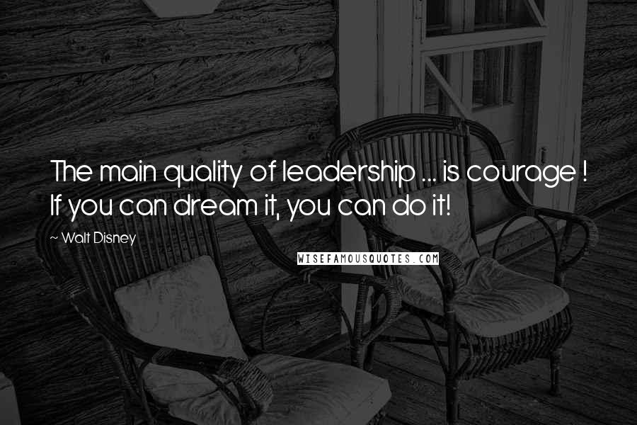Walt Disney Quotes: The main quality of leadership ... is courage ! If you can dream it, you can do it!