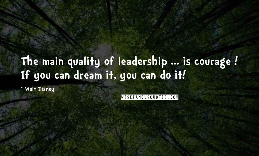 Walt Disney Quotes: The main quality of leadership ... is courage ! If you can dream it, you can do it!