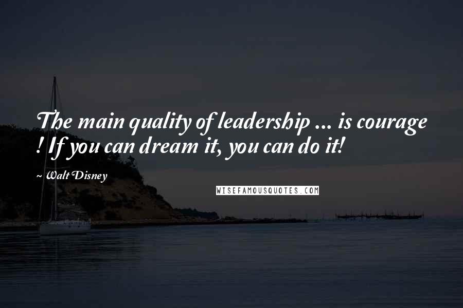 Walt Disney Quotes: The main quality of leadership ... is courage ! If you can dream it, you can do it!