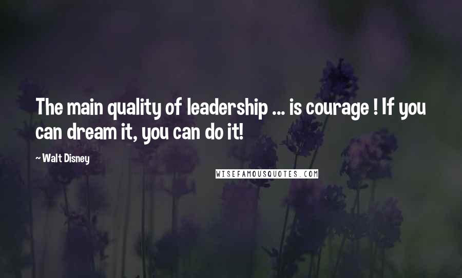 Walt Disney Quotes: The main quality of leadership ... is courage ! If you can dream it, you can do it!