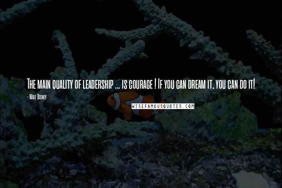 Walt Disney Quotes: The main quality of leadership ... is courage ! If you can dream it, you can do it!
