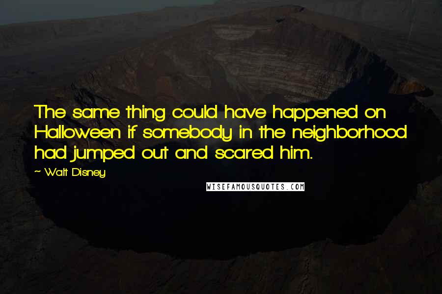 Walt Disney Quotes: The same thing could have happened on Halloween if somebody in the neighborhood had jumped out and scared him.