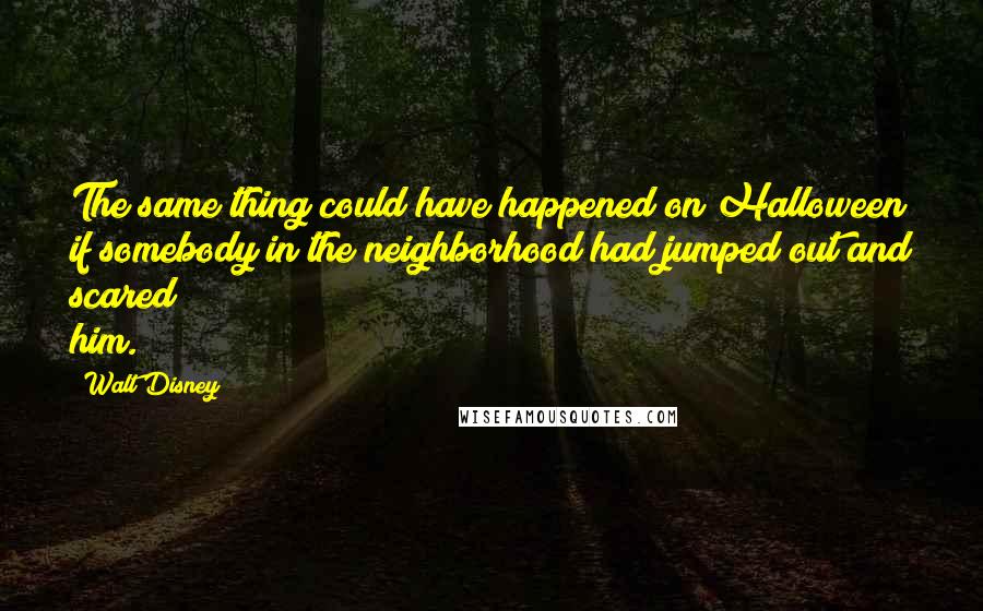 Walt Disney Quotes: The same thing could have happened on Halloween if somebody in the neighborhood had jumped out and scared him.