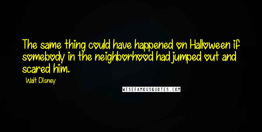 Walt Disney Quotes: The same thing could have happened on Halloween if somebody in the neighborhood had jumped out and scared him.