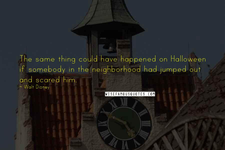 Walt Disney Quotes: The same thing could have happened on Halloween if somebody in the neighborhood had jumped out and scared him.