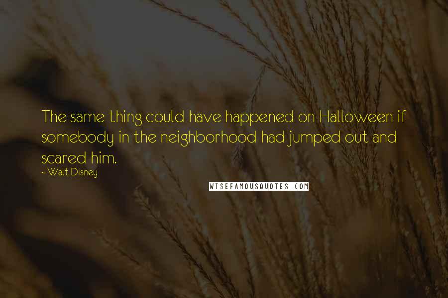 Walt Disney Quotes: The same thing could have happened on Halloween if somebody in the neighborhood had jumped out and scared him.