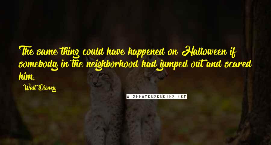 Walt Disney Quotes: The same thing could have happened on Halloween if somebody in the neighborhood had jumped out and scared him.