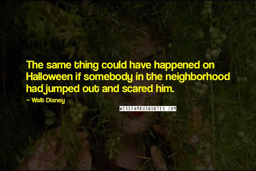 Walt Disney Quotes: The same thing could have happened on Halloween if somebody in the neighborhood had jumped out and scared him.