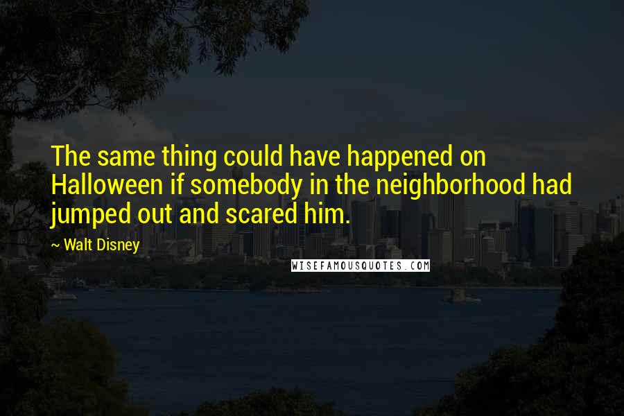 Walt Disney Quotes: The same thing could have happened on Halloween if somebody in the neighborhood had jumped out and scared him.