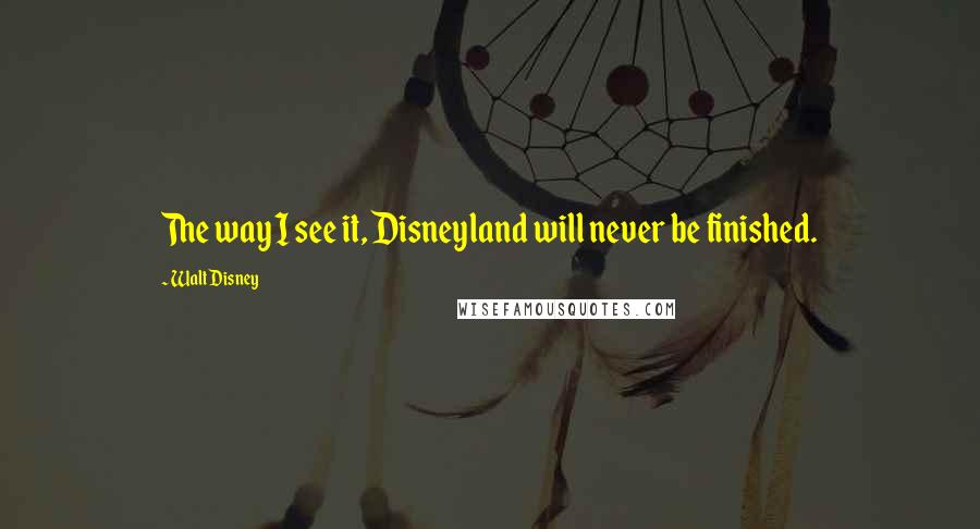 Walt Disney Quotes: The way I see it, Disneyland will never be finished.