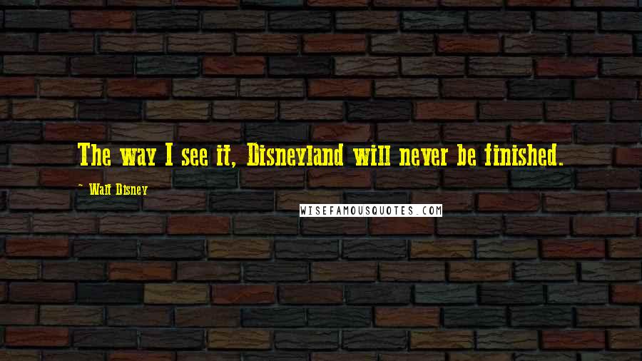 Walt Disney Quotes: The way I see it, Disneyland will never be finished.