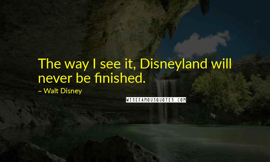 Walt Disney Quotes: The way I see it, Disneyland will never be finished.