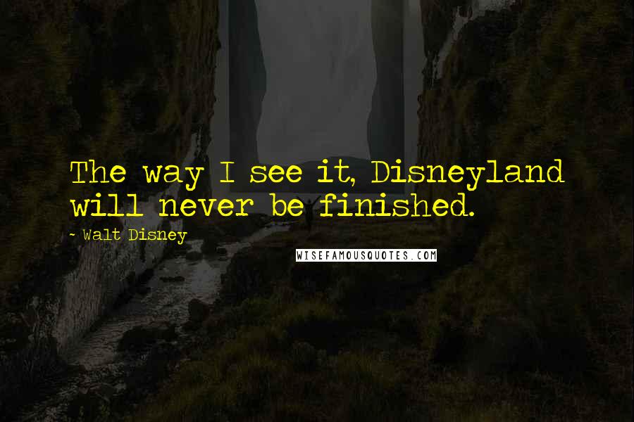 Walt Disney Quotes: The way I see it, Disneyland will never be finished.