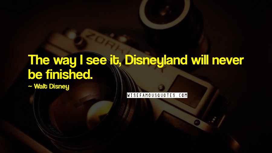 Walt Disney Quotes: The way I see it, Disneyland will never be finished.