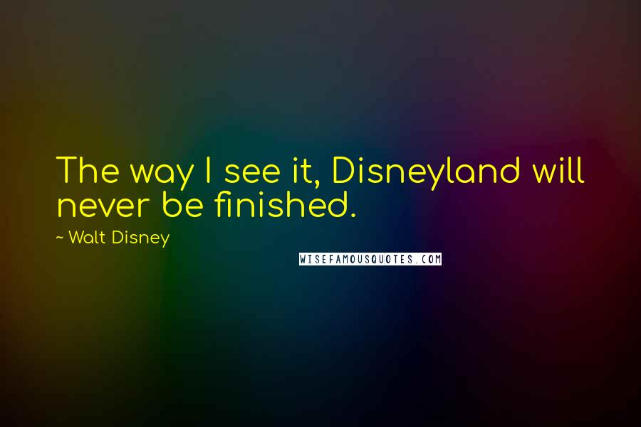 Walt Disney Quotes: The way I see it, Disneyland will never be finished.