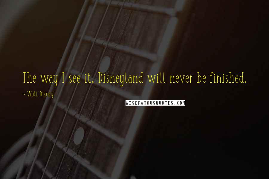 Walt Disney Quotes: The way I see it, Disneyland will never be finished.